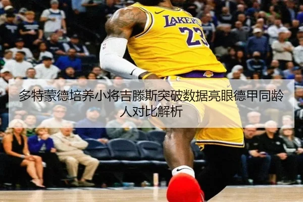 多特蒙德培养小将吉滕斯突破数据亮眼德甲同龄人对比解析