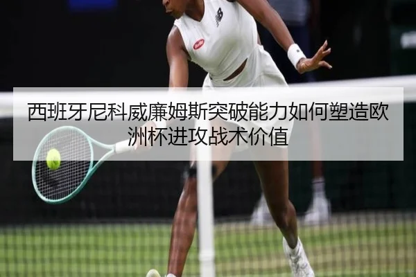 西班牙尼科威廉姆斯突破能力如何塑造欧洲杯进攻战术价值