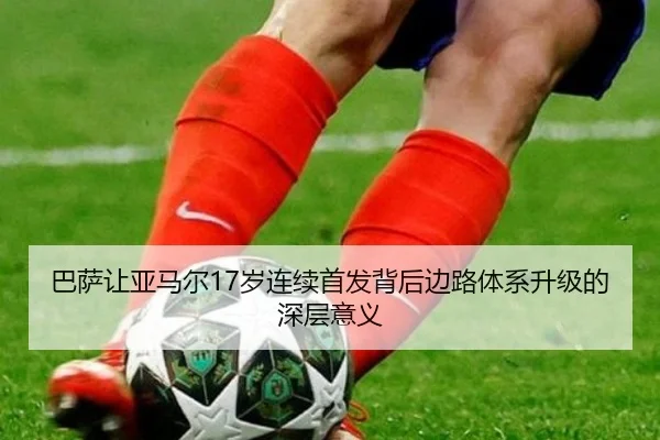 巴萨让亚马尔17岁连续首发背后边路体系升级的深层意义